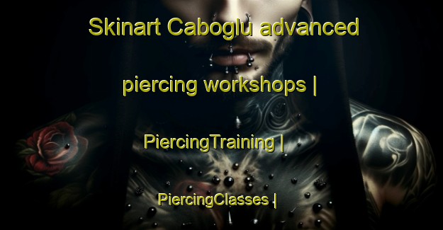 Skinart Caboglu advanced piercing workshops | PiercingTraining | PiercingClasses | SkinartTraining-Turkey